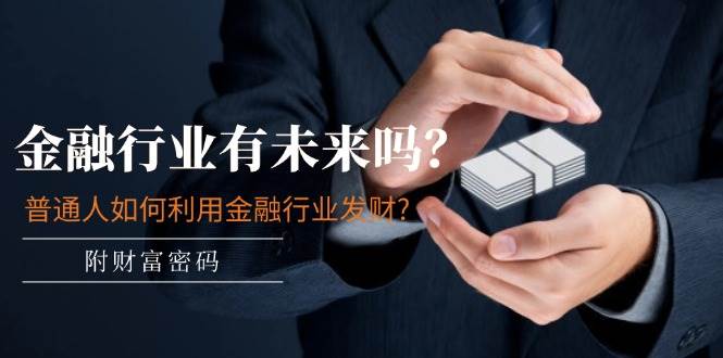 某付费文章：金融行业有未来吗？普通人如何利用金融行业发财?(附财富密码)大成网创吧-网创项目资源站-副业项目-创业项目-搞钱项目大成网创吧