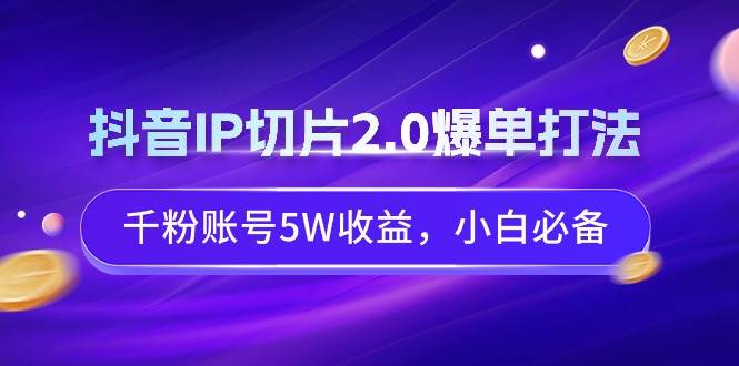 抖音IP切片2.0爆单打法，千粉账号5W收益，小白必备大成网创吧-网创项目资源站-副业项目-创业项目-搞钱项目大成网创吧