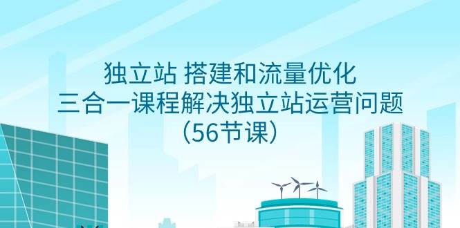独立站 搭建和流量优化，三合一课程解决独立站运营问题（56节课）大成网创吧-网创项目资源站-副业项目-创业项目-搞钱项目大成网创吧
