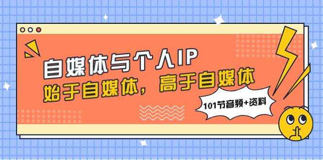 自媒体与个人IP，始于自媒体，高于自媒体（101节音频+资料）大成网创吧-网创项目资源站-副业项目-创业项目-搞钱项目大成网创吧