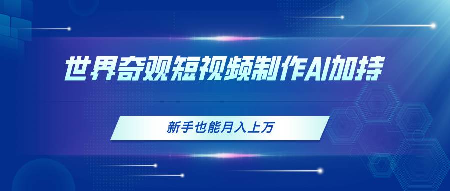 世界奇观短视频制作，AI加持，新手也能月入上万大成网创吧-网创项目资源站-副业项目-创业项目-搞钱项目大成网创吧