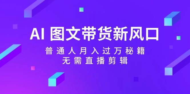 AI 图文带货新风口：普通人月入过万秘籍，无需直播剪辑大成网创吧-网创项目资源站-副业项目-创业项目-搞钱项目大成网创吧