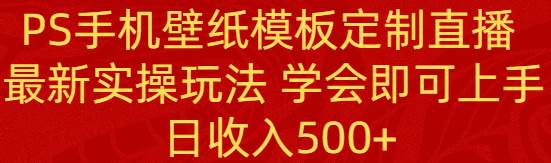 PS手机壁纸模板定制直播  最新实操玩法 学会即可上手 日收入500+大成网创吧-网创项目资源站-副业项目-创业项目-搞钱项目大成网创吧