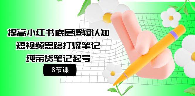 提高小红书底层逻辑认知+短视频思路打爆笔记+纯带货笔记起号（8节课）大成网创吧-网创项目资源站-副业项目-创业项目-搞钱项目大成网创吧