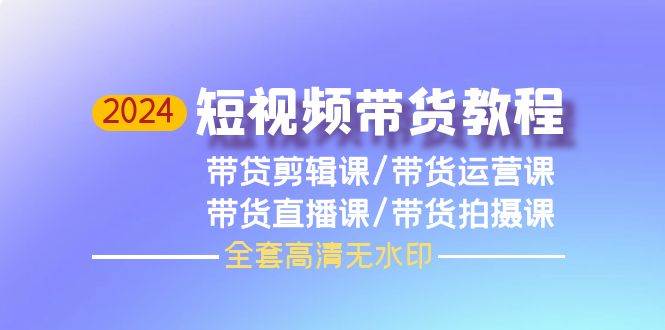 2024短视频带货教程，剪辑课+运营课+直播课+拍摄课（全套高清无水印）大成网创吧-网创项目资源站-副业项目-创业项目-搞钱项目大成网创吧