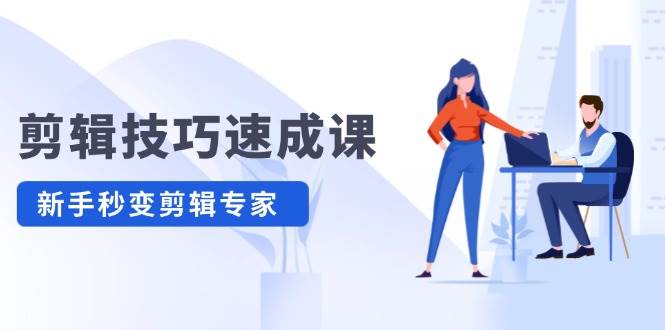 剪辑技巧速成课，高清拍摄+调色 转扇子，建筑-抠图精通，新手秒变剪辑专家大成网创吧-网创项目资源站-副业项目-创业项目-搞钱项目大成网创吧