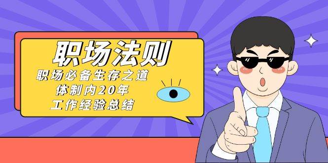 《职场法则》职场必备生存之道，体制内20年 工作经验总结（17节课）大成网创吧-网创项目资源站-副业项目-创业项目-搞钱项目大成网创吧