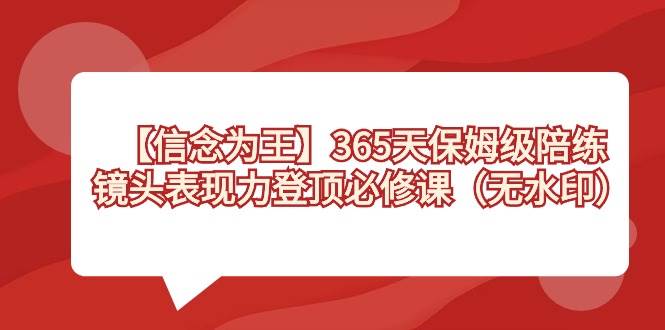 【信念 为王】365天-保姆级陪练，镜头表现力登顶必修课（无水印）大成网创吧-网创项目资源站-副业项目-创业项目-搞钱项目大成网创吧