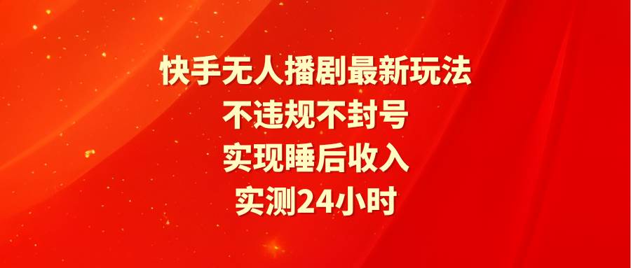 快手无人播剧最新玩法，实测24小时不违规不封号，实现睡后收入大成网创吧-网创项目资源站-副业项目-创业项目-搞钱项目大成网创吧