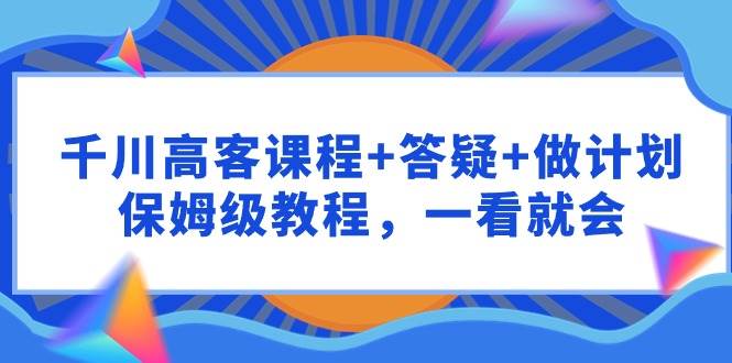 千川 高客课程+答疑+做计划，保姆级教程，一看就会大成网创吧-网创项目资源站-副业项目-创业项目-搞钱项目大成网创吧