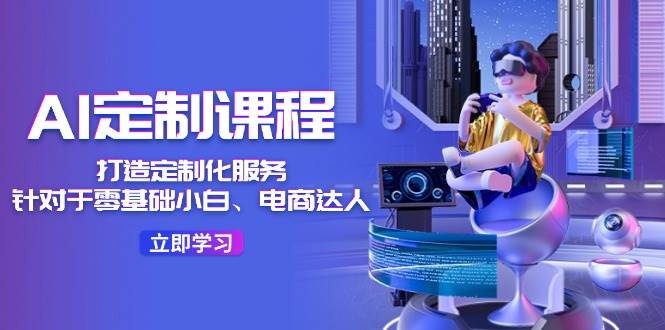 AI-定制课程，打造 定制化服务（针对于零基础小白、电商达人）36节课大成网创吧-网创项目资源站-副业项目-创业项目-搞钱项目大成网创吧