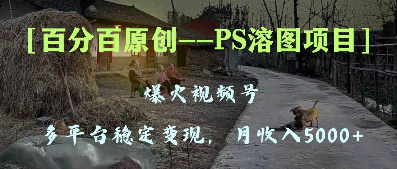 百分百原创，多平台稳定变现5000+，爆火视频号的PS溶图项目，手把手教你上手！大成网创吧-网创项目资源站-副业项目-创业项目-搞钱项目大成网创吧