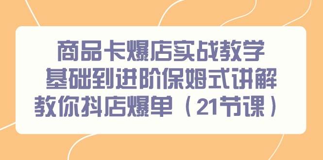 商品卡爆店实战教学，基础到进阶保姆式讲解教你抖店爆单（21节课）大成网创吧-网创项目资源站-副业项目-创业项目-搞钱项目大成网创吧