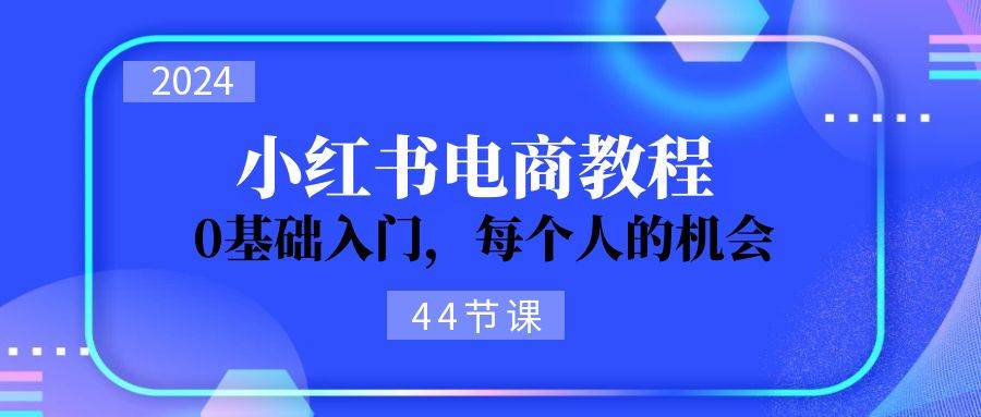2024从0-1学习小红书电商，0基础入门，每个人的机会（44节）大成网创吧-网创项目资源站-副业项目-创业项目-搞钱项目大成网创吧