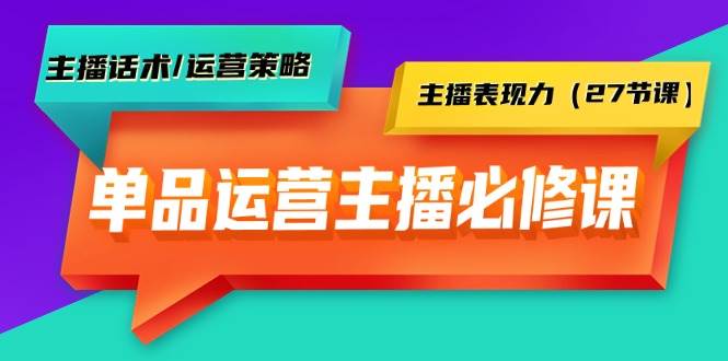 单品运营实操主播必修课：主播话术/运营策略/主播表现力（27节课）大成网创吧-网创项目资源站-副业项目-创业项目-搞钱项目大成网创吧