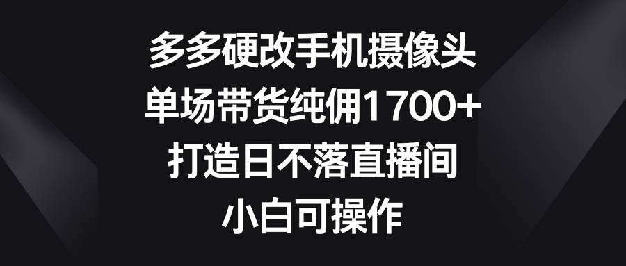 多多硬改手机摄像头，单场带货纯佣1700+，打造日不落直播间，小白可操作大成网创吧-网创项目资源站-副业项目-创业项目-搞钱项目大成网创吧