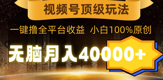视频号顶级玩法，无脑月入40000+，一键撸全平台收益，纯小白也能100%原创大成网创吧-网创项目资源站-副业项目-创业项目-搞钱项目大成网创吧