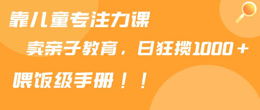 靠儿童专注力课程售卖亲子育儿课程，日暴力狂揽1000+，喂饭手册分享大成网创吧-网创项目资源站-副业项目-创业项目-搞钱项目大成网创吧