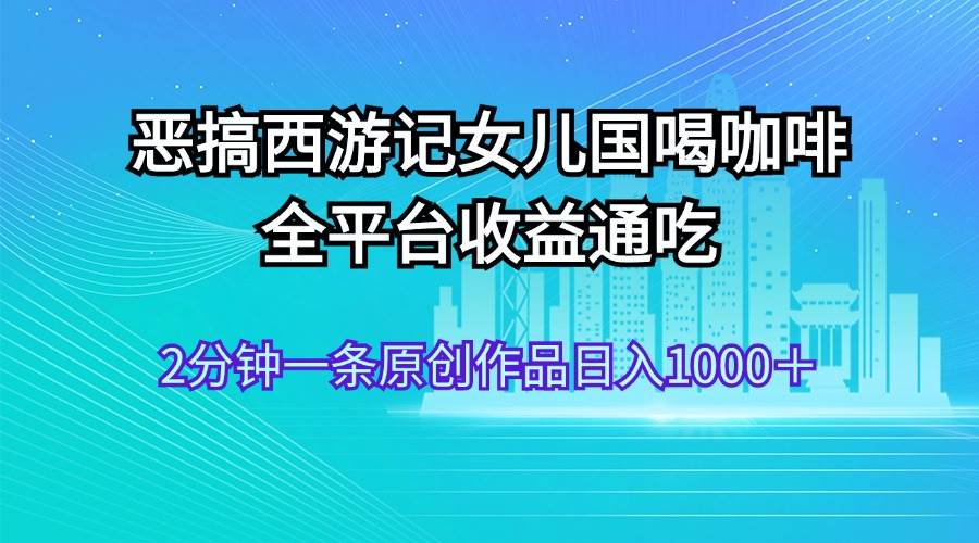 恶搞西游记女儿国喝咖啡 全平台收益通吃 2分钟一条原创作品日入1000＋大成网创吧-网创项目资源站-副业项目-创业项目-搞钱项目大成网创吧