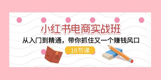 小红书电商实战班，从入门到精通，带你抓住又一个赚钱风口（16节）大成网创吧-网创项目资源站-副业项目-创业项目-搞钱项目大成网创吧