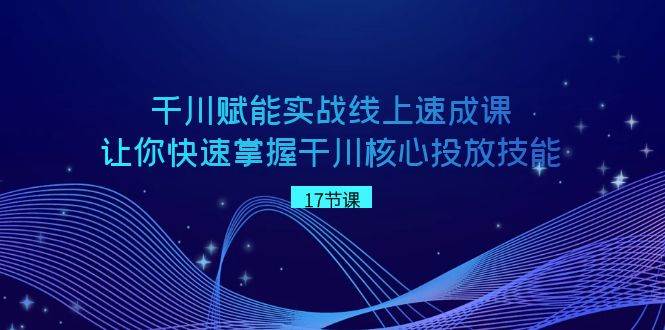 千川 赋能实战线上速成课，让你快速掌握干川核心投放技能大成网创吧-网创项目资源站-副业项目-创业项目-搞钱项目大成网创吧