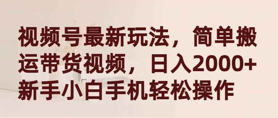 视频号最新玩法，简单搬运带货视频，日入2000+，新手小白手机轻松操作大成网创吧-网创项目资源站-副业项目-创业项目-搞钱项目大成网创吧