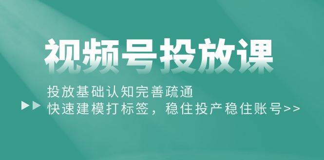 视频号投放课：投放基础认知完善疏通，快速建模打标签，稳住投产稳住账号大成网创吧-网创项目资源站-副业项目-创业项目-搞钱项目大成网创吧