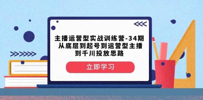 主播运营型实战训练营-第34期  从底层到起号到运营型主播到千川投放思路大成网创吧-网创项目资源站-副业项目-创业项目-搞钱项目大成网创吧
