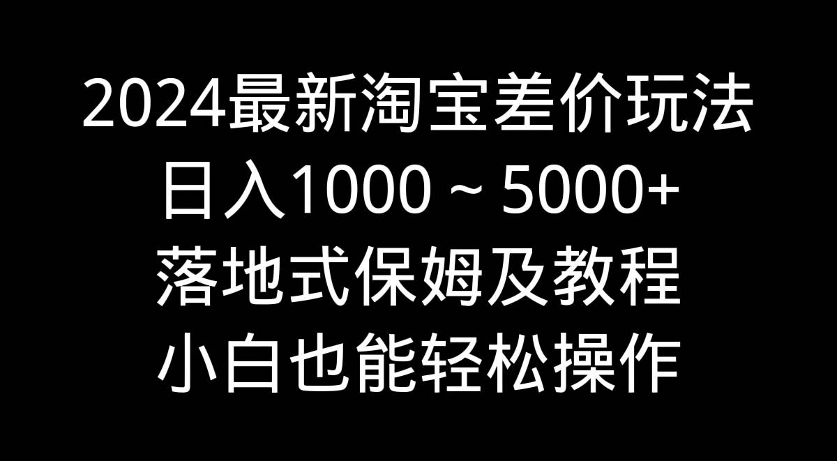 2024最新淘宝差价玩法，日入1000～5000+落地式保姆及教程 小白也能轻松操作大成网创吧-网创项目资源站-副业项目-创业项目-搞钱项目大成网创吧
