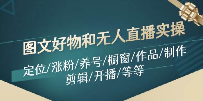 图文好物和无人直播实操：定位/涨粉/养号/橱窗/作品/制作/剪辑/开播/等等大成网创吧-网创项目资源站-副业项目-创业项目-搞钱项目大成网创吧