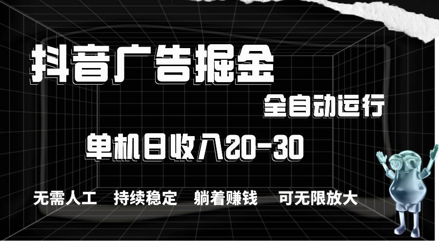 抖音广告掘金，单机产值20-30，全程自动化操作大成网创吧-网创项目资源站-副业项目-创业项目-搞钱项目大成网创吧