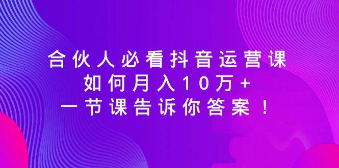合伙人必看抖音运营课，如何月入10万+，一节课告诉你答案！大成网创吧-网创项目资源站-副业项目-创业项目-搞钱项目大成网创吧