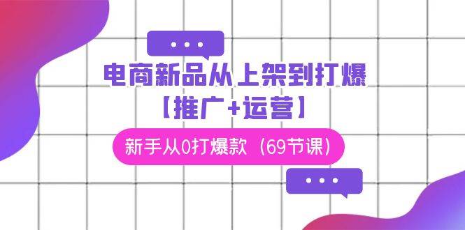 电商 新品从上架到打爆【推广+运营】，新手从0打爆款（69节课）大成网创吧-网创项目资源站-副业项目-创业项目-搞钱项目大成网创吧