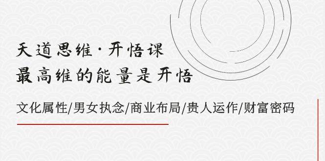 天道思维·开悟课-最高维的天道思维·开悟课-最高维的能量是开悟，文化属性/男女执念/商业布局/贵人运作/财富密码大成网创吧-网创项目资源站-副业项目-创业项目-搞钱项目大成网创吧
