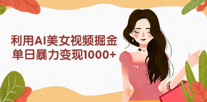 利用AI美女视频掘金，单日暴力变现1000+，多平台高收益，小白跟着干就完…大成网创吧-网创项目资源站-副业项目-创业项目-搞钱项目大成网创吧