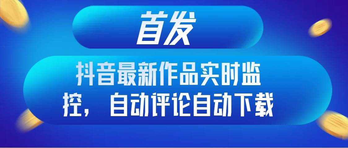 首发抖音最新作品实时监控，自动评论自动下载大成网创吧-网创项目资源站-副业项目-创业项目-搞钱项目大成网创吧