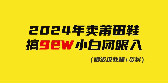 2024年卖莆田鞋，搞了92W，小白闭眼操作！大成网创吧-网创项目资源站-副业项目-创业项目-搞钱项目大成网创吧