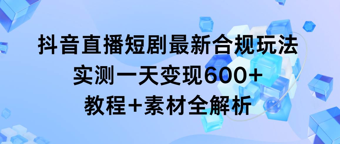 抖音直播短剧最新合规玩法，实测一天变现600+，教程+素材全解析大成网创吧-网创项目资源站-副业项目-创业项目-搞钱项目大成网创吧