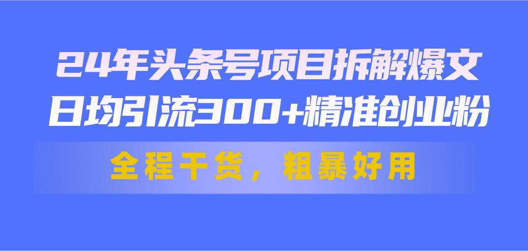 24年头条号项目拆解爆文，日均引流300+精准创业粉，全程干货，粗暴好用大成网创吧-网创项目资源站-副业项目-创业项目-搞钱项目大成网创吧