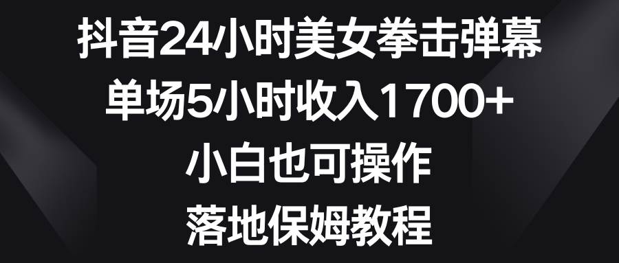 抖音24小时美女拳击弹幕，单场5小时收入1700+，小白也可操作，落地保姆教程大成网创吧-网创项目资源站-副业项目-创业项目-搞钱项目大成网创吧