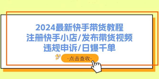 2024最新快手带货教程：注册快手小店/发布带货视频/违规申诉/日爆千单大成网创吧-网创项目资源站-副业项目-创业项目-搞钱项目大成网创吧