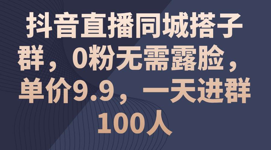 抖音直播同城搭子群，0粉无需露脸，单价9.9，一天进群100人大成网创吧-网创项目资源站-副业项目-创业项目-搞钱项目大成网创吧