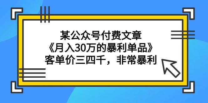 某公众号付费文章《月入30万的暴利单品》客单价三四千，非常暴利大成网创吧-网创项目资源站-副业项目-创业项目-搞钱项目大成网创吧