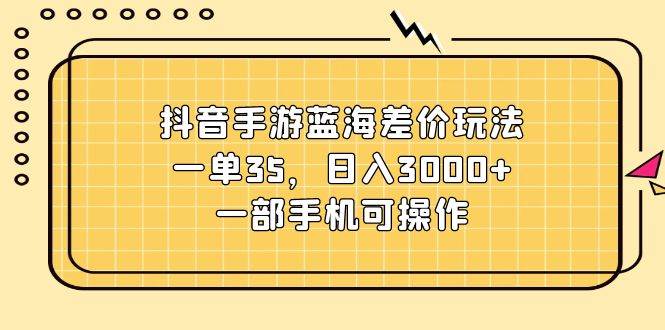 抖音手游蓝海差价玩法，一单35，日入3000+，一部手机可操作大成网创吧-网创项目资源站-副业项目-创业项目-搞钱项目大成网创吧