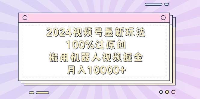 2024视频号最新玩法，100%过原创，搬用机器人视频掘金，月入10000+大成网创吧-网创项目资源站-副业项目-创业项目-搞钱项目大成网创吧