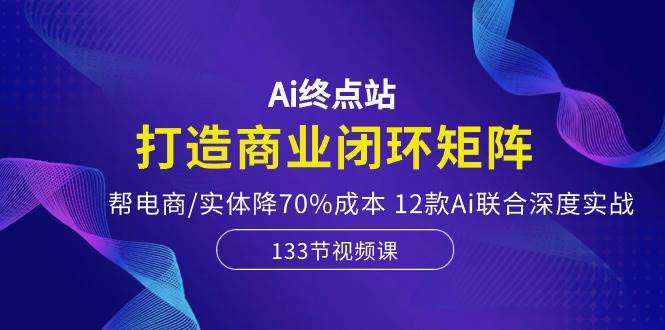 Ai终点站，打造商业闭环矩阵，帮电商/实体降70%成本，12款Ai联合深度实战大成网创吧-网创项目资源站-副业项目-创业项目-搞钱项目大成网创吧