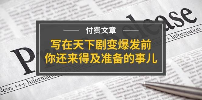 某付费文章《写在天下剧变爆发前，你还来得及准备的事儿》大成网创吧-网创项目资源站-副业项目-创业项目-搞钱项目大成网创吧