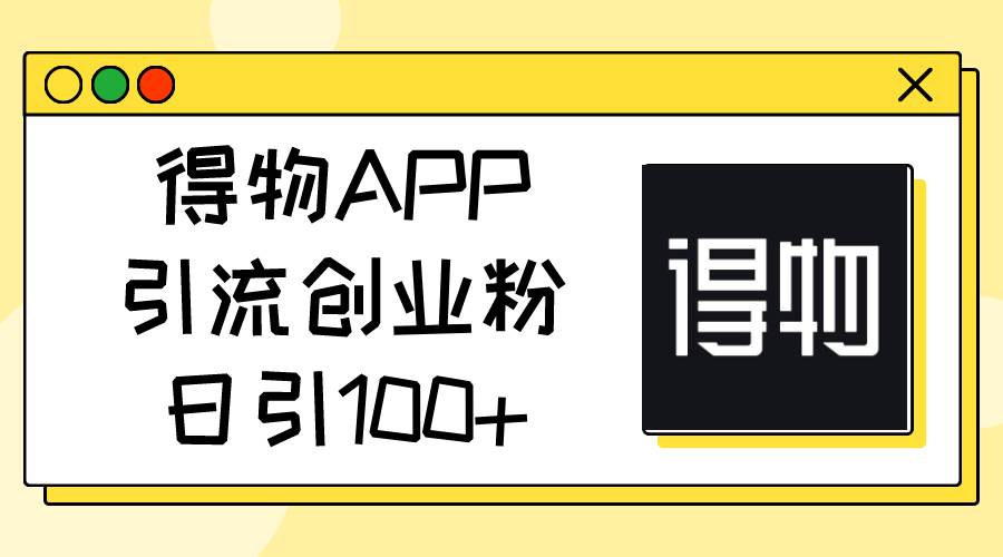 得物APP引流创业粉，日引100+大成网创吧-网创项目资源站-副业项目-创业项目-搞钱项目大成网创吧