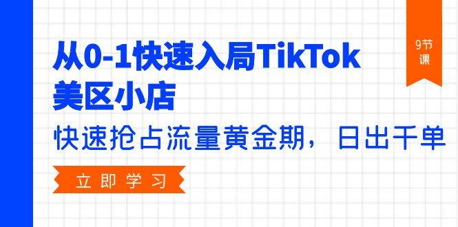 从0-1快速入局TikTok美区小店，快速抢占流量黄金期，日出千单（9节课）大成网创吧-网创项目资源站-副业项目-创业项目-搞钱项目大成网创吧