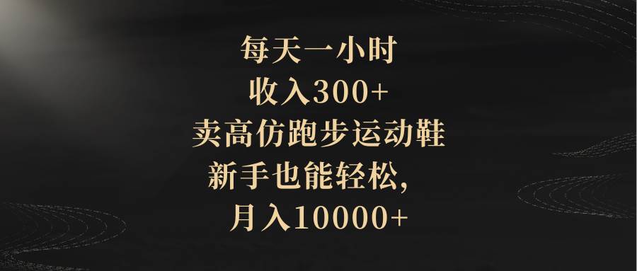 每天一小时，收入300+，卖高仿跑步运动鞋，新手也能轻松，月入10000+大成网创吧-网创项目资源站-副业项目-创业项目-搞钱项目大成网创吧